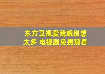 东方卫视爱我就别想太多 电视剧免费观看